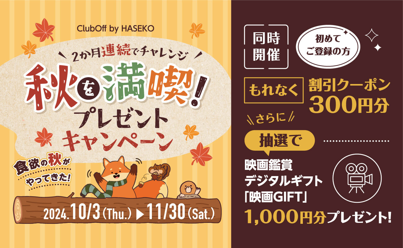 ClubOff by HASEKO 2ヶ月連続でチャレンジ　秋を満喫プレゼントキャンペーン　2024/10/3(Thu.)~11/30(Sat.)　同時開催　初めてご登録の方もれなく割引クーポン300円分　さらに抽選で映画鑑賞デジタルギフト「映画GIFT」1,000円分プレゼント！