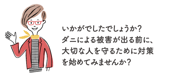 いかがでしたでしょうか？ダニによる被害が出る前に、大切な人を守るために対策を始めてみませんか？