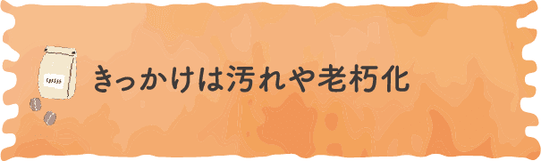 きっかけは汚れや老朽化