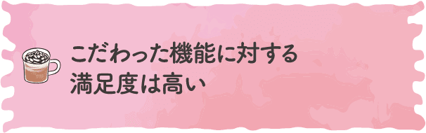 こだわった機能に対する満足度は高い