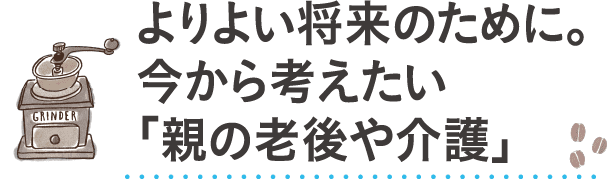 よりよい将来のために。今から考えたい「親の老後や介護」