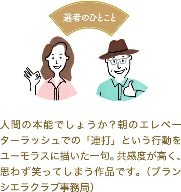 選者のひとこと　人間の本能でしょうか？朝のエレベーターラッシュでの「連打」という行動をユーモラスに描いた一句。共感度が高く、思わず笑ってしまう作品です。（ブランシエラクラブ事務局）