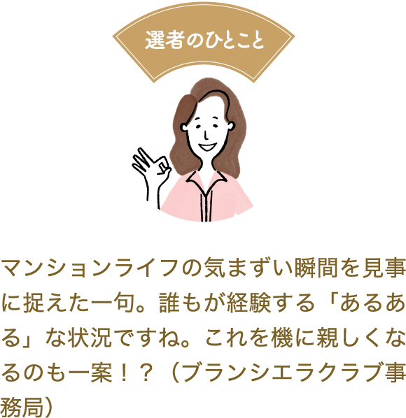 選者のひとこと　マンションライフの気まずい瞬間を見事に捉えた一句。誰もが経験する「あるある」な状況ですね。これを機に親しくなるのも一案！？（ブランシエラクラブ事務局）