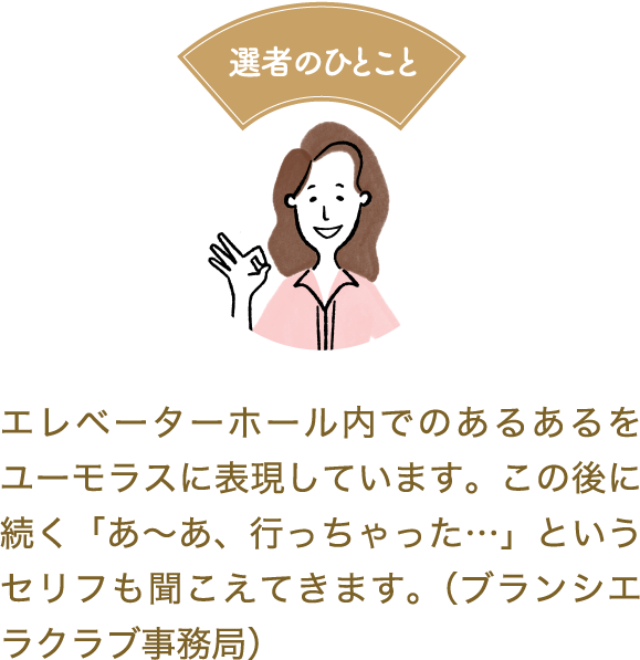 選者のひとこと　エレベーターホール内でのあるあるをユーモラスに表現しています。この後に続く「あ～あ、行っちゃった…」というセリフも聞こえてきます。（ブランシエラクラブ事務局）