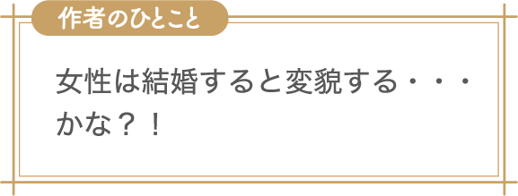 作者のひとこと　女性は結婚すると変貌する・・・かな？！