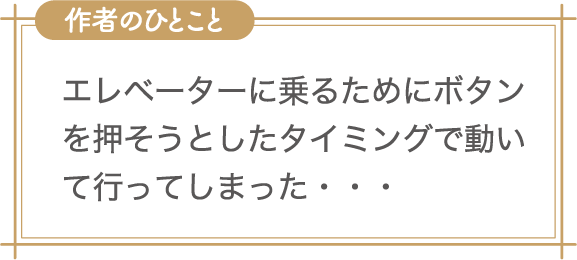 作者のひとこと　エレベーターに乗るためにボタンを押そうとしたタイミングで動いて行ってしまった・・・