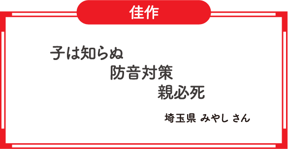 佳作　子は知らぬ　防音対策　親必死　埼玉県 みやし さん