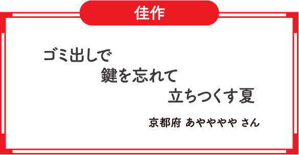 佳作　ゴミ出しで　鍵を忘れて　立ちつくす夏　京都府 あやややや さん