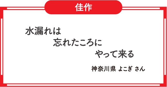 佳作　水漏れは　忘れたころに　やって来る　神奈川県 よこぎ さん