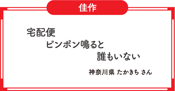 佳作　宅配便　ピンポン鳴ると　誰もいない　神奈川県 たかきち さん