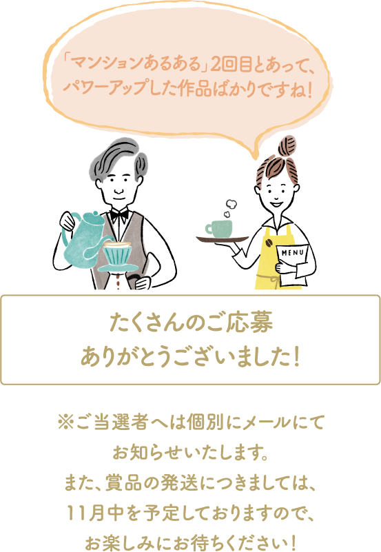 「マンションあるある」2回目とあって、パワーアップした作品ばかりですね！　たくさんのご応募ありがとうございました！　※ご当選者へは個別にメールにてお知らせいたします。また、賞品の発送につきましては、11月中を予定しておりますので、お楽しみにお待ちください！