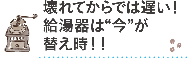 壊れてからでは遅い！給湯器は“今”が替え時！！