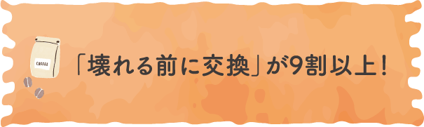 「壊れる前に交換」が9割以上！