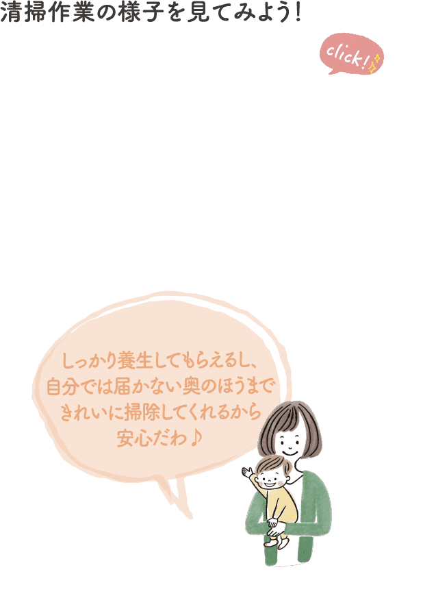 清掃作業の様子を見てみよう！しっかり養⽣してもらえるし、自分では届かない奥のほうまできれいに掃除してくれるから安⼼だわ♪