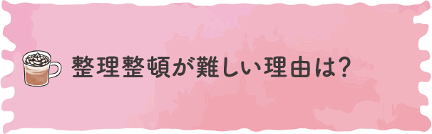 整理整頓が難しい理由は？