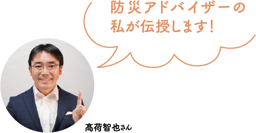 防災アドバイザーの私が伝授します！髙荷智也さん