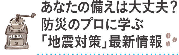 あなたの備えは大丈夫？防災のプロに学ぶ「地震対策」最新情報