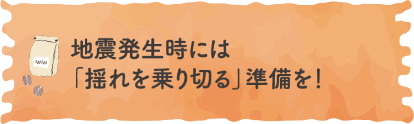 地震発生時には「揺れを乗り切る」準備を！