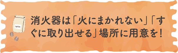 消火器は「火にまかれない」「すぐに取り出せる」場所に用意を！