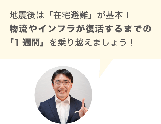 地震後は「在宅避難」が基本！物流やインフラが復活するまでの「1週間」を乗り越えましょう！