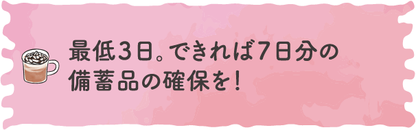 最低３日。できれば７日分の備蓄品の確保を！