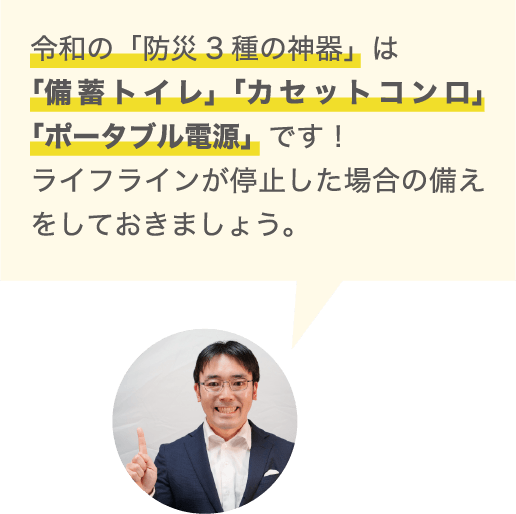 令和の「防災3種の神器」は「備蓄トイレ」「カセットコンロ」「ポータブル電源」です！ライフラインが停止した場合の備えをしておきましょう。