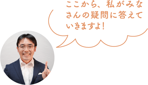 ここから、私がみなさんの疑問に答えていきますよ！