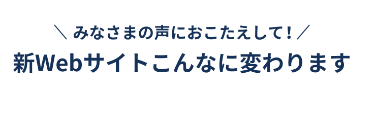 みなさまの声におこたえして！新Webサイトこんなに変わります