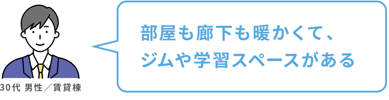 部屋も廊下も暖かくて、ジムや学習スペースがある 30代 男性／賃貸棟