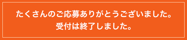 たくさんのご応募ありがとうございました。
      受付は終了しました。